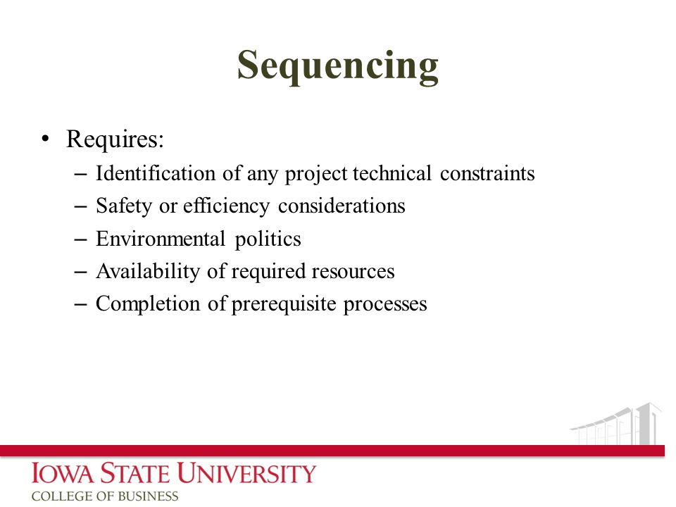 Sequencing Requires: – Identification of any project technical constraints – Safety or efficiency considerations – Environmental politics – Availability of required resources – Completion of prerequisite processes