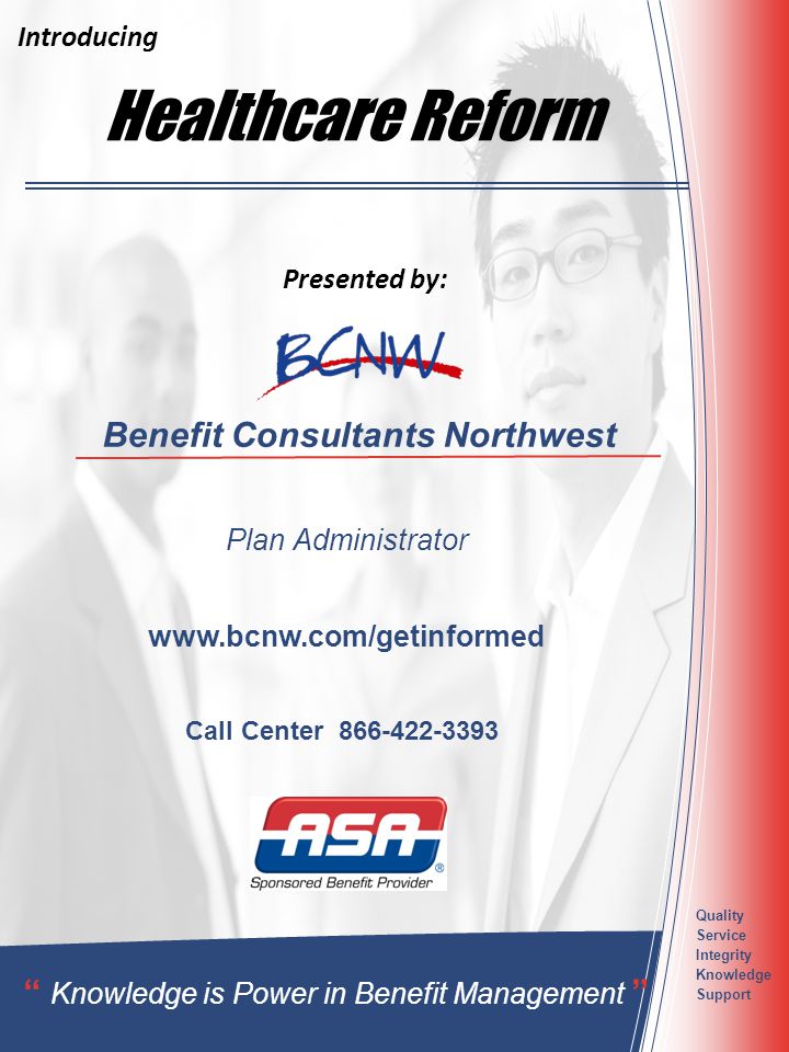 Healthcare Reform Benefit Consultants Northwest Plan Administrator Knowledge is Power in Benefit Management Quality Service Integrity Knowledge Support Presented by: Introducing   Call Center