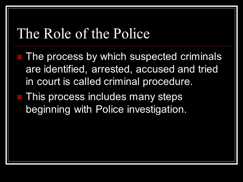The Role of the Police The process by which suspected criminals are identified, arrested, accused and tried in court is called criminal procedure.