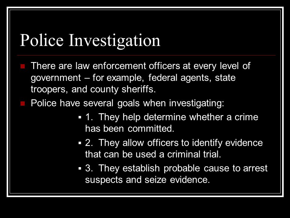 Police Investigation There are law enforcement officers at every level of government – for example, federal agents, state troopers, and county sheriffs.