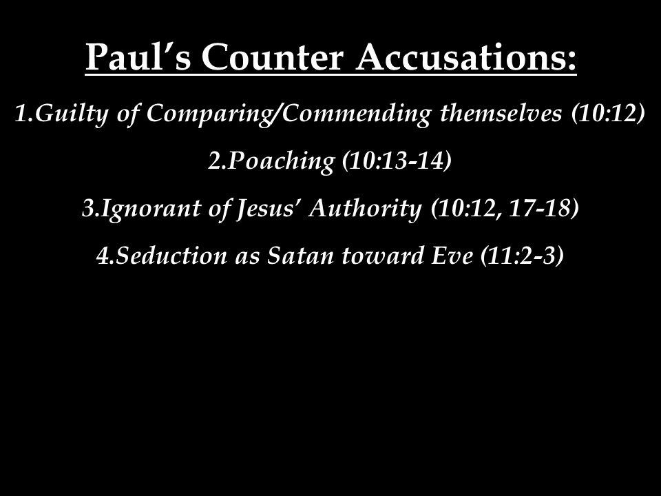 Paul’s Counter Accusations: 1.Guilty of Comparing/Commending themselves (10:12) 2.Poaching (10:13-14) 3.Ignorant of Jesus’ Authority (10:12, 17-18) 4.Seduction as Satan toward Eve (11:2-3)