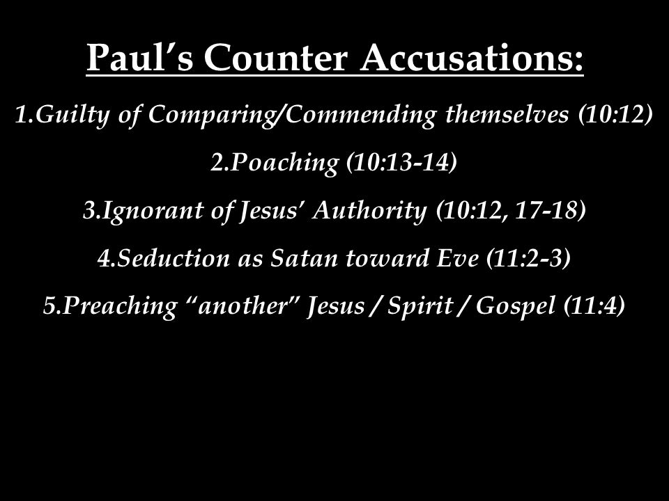 Paul’s Counter Accusations: 1.Guilty of Comparing/Commending themselves (10:12) 2.Poaching (10:13-14) 3.Ignorant of Jesus’ Authority (10:12, 17-18) 4.Seduction as Satan toward Eve (11:2-3) 5.Preaching another Jesus / Spirit / Gospel (11:4)