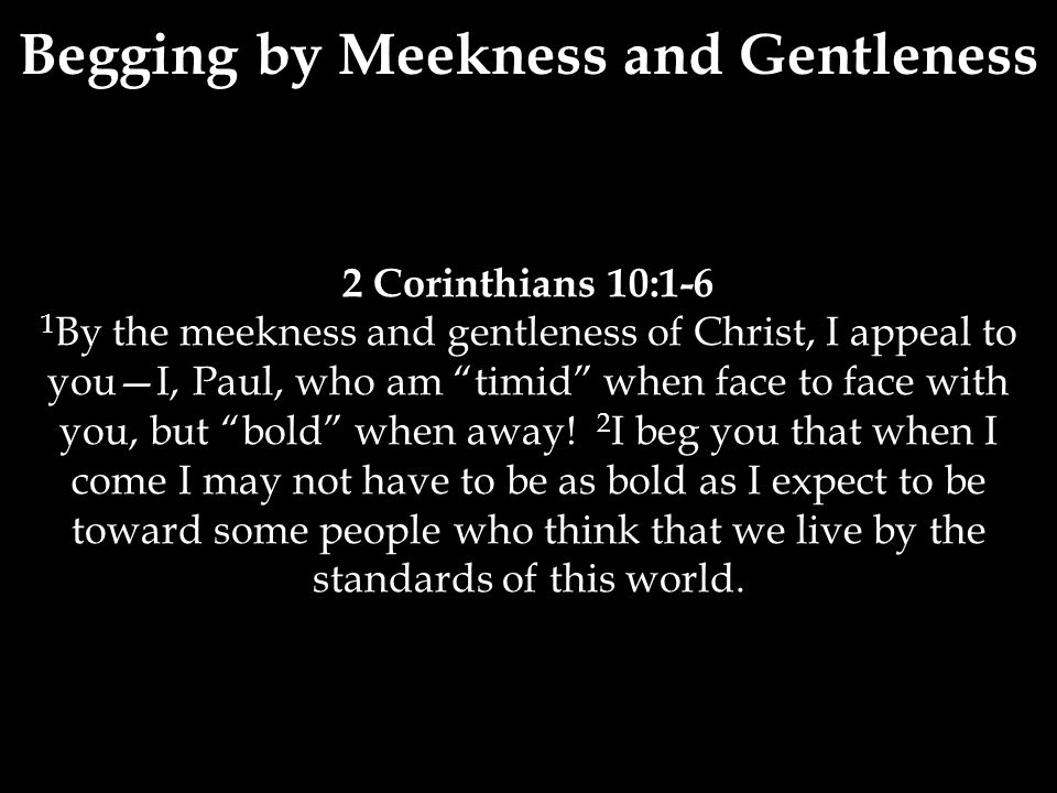 2 Corinthians 10:1-6 1 By the meekness and gentleness of Christ, I appeal to you—I, Paul, who am timid when face to face with you, but bold when away.