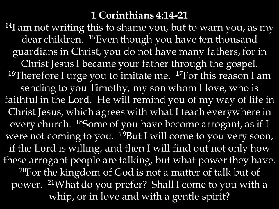 1 Corinthians 4: I am not writing this to shame you, but to warn you, as my dear children.