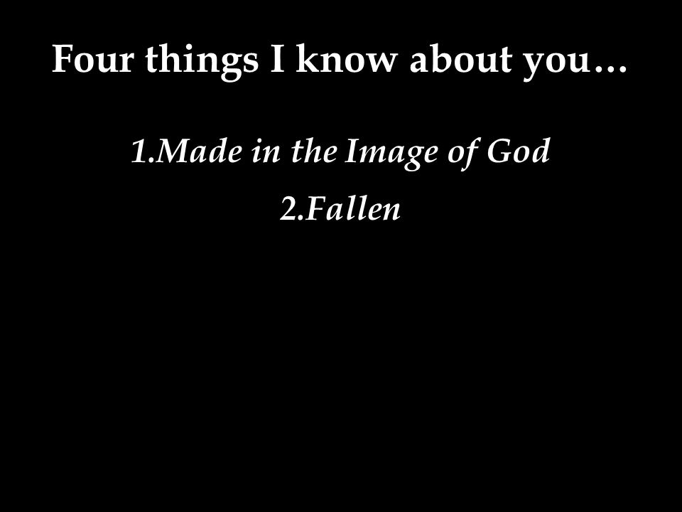 Four things I know about you… 1.Made in the Image of God 2.Fallen