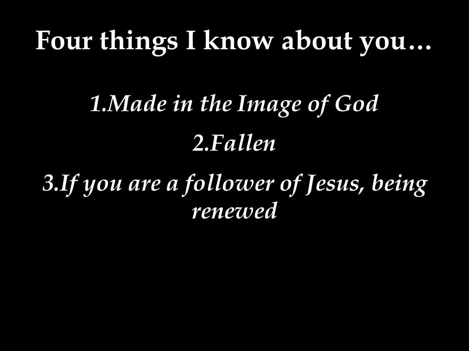 Four things I know about you… 1.Made in the Image of God 2.Fallen 3.If you are a follower of Jesus, being renewed