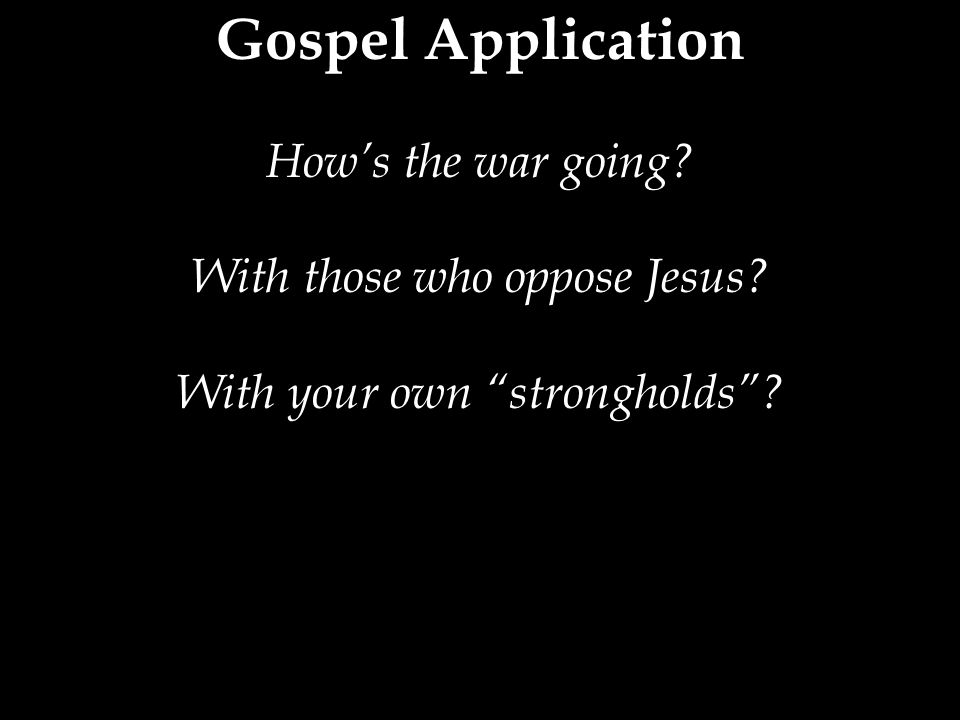 Gospel Application How’s the war going With those who oppose Jesus With your own strongholds