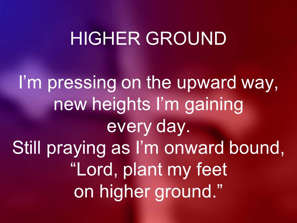 HIGHER GROUND I’m pressing on the upward way, new heights I’m gaining every day.