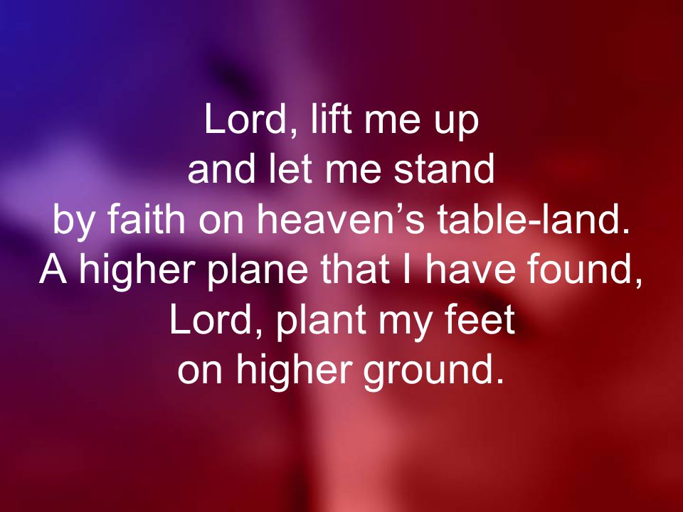 Lord, lift me up and let me stand by faith on heaven’s table-land.
