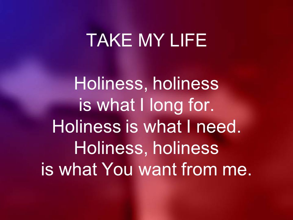 TAKE MY LIFE Holiness, holiness is what I long for.