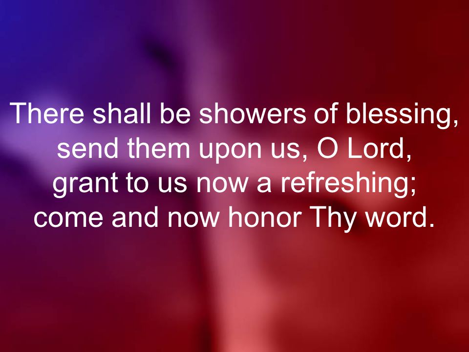 There shall be showers of blessing, send them upon us, O Lord, grant to us now a refreshing; come and now honor Thy word.