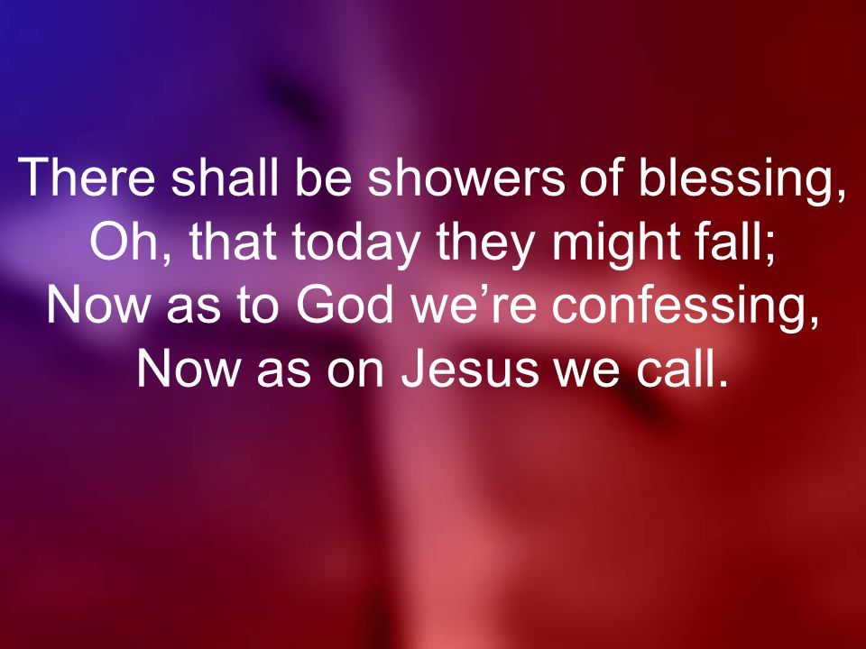 There shall be showers of blessing, Oh, that today they might fall; Now as to God we’re confessing, Now as on Jesus we call.