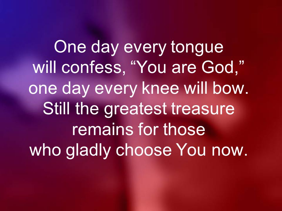 One day every tongue will confess, You are God, one day every knee will bow.