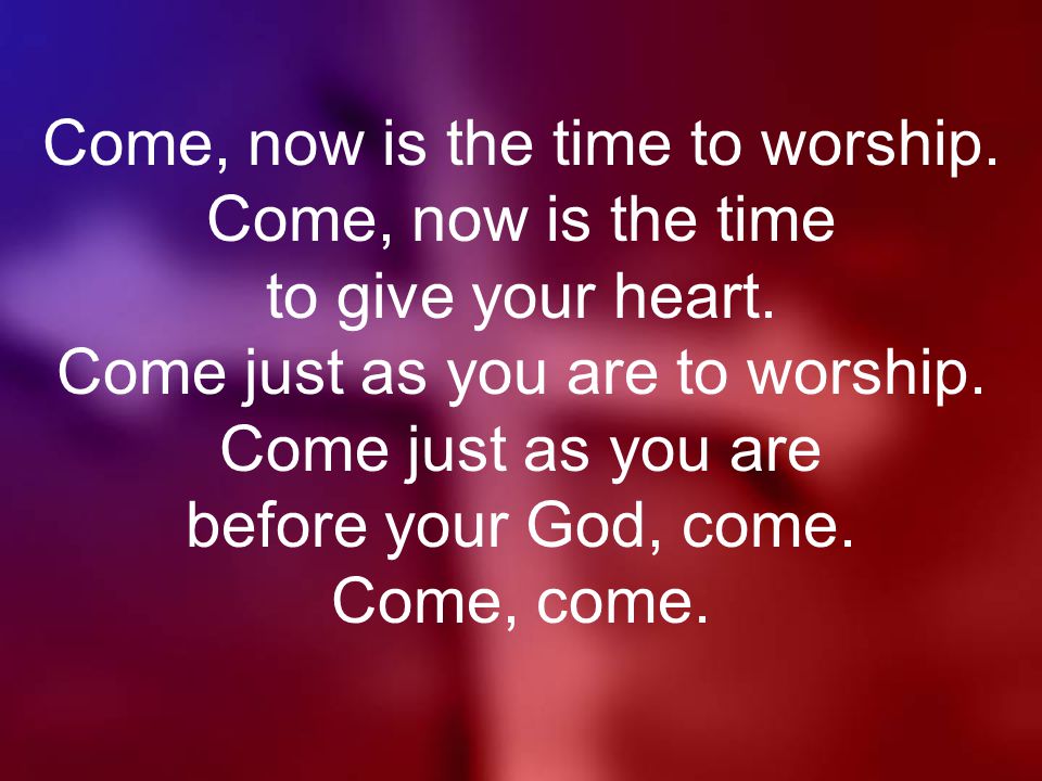 Come, now is the time to worship. Come, now is the time to give your heart.