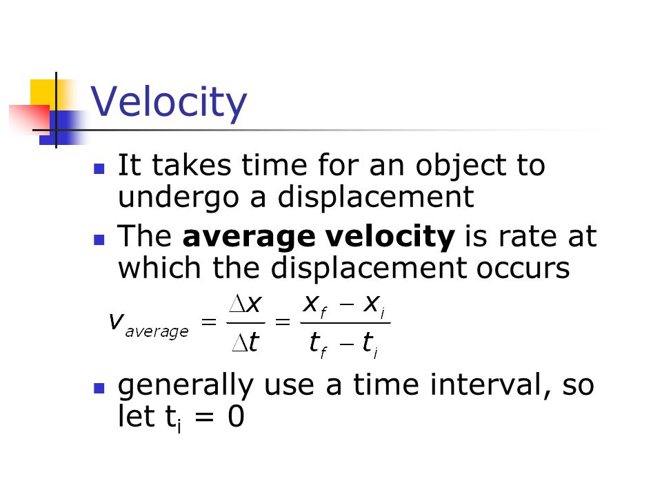 Velocity It takes time for an object to undergo a displacement The average velocity is rate at which the displacement occurs generally use a time interval, so let t i = 0