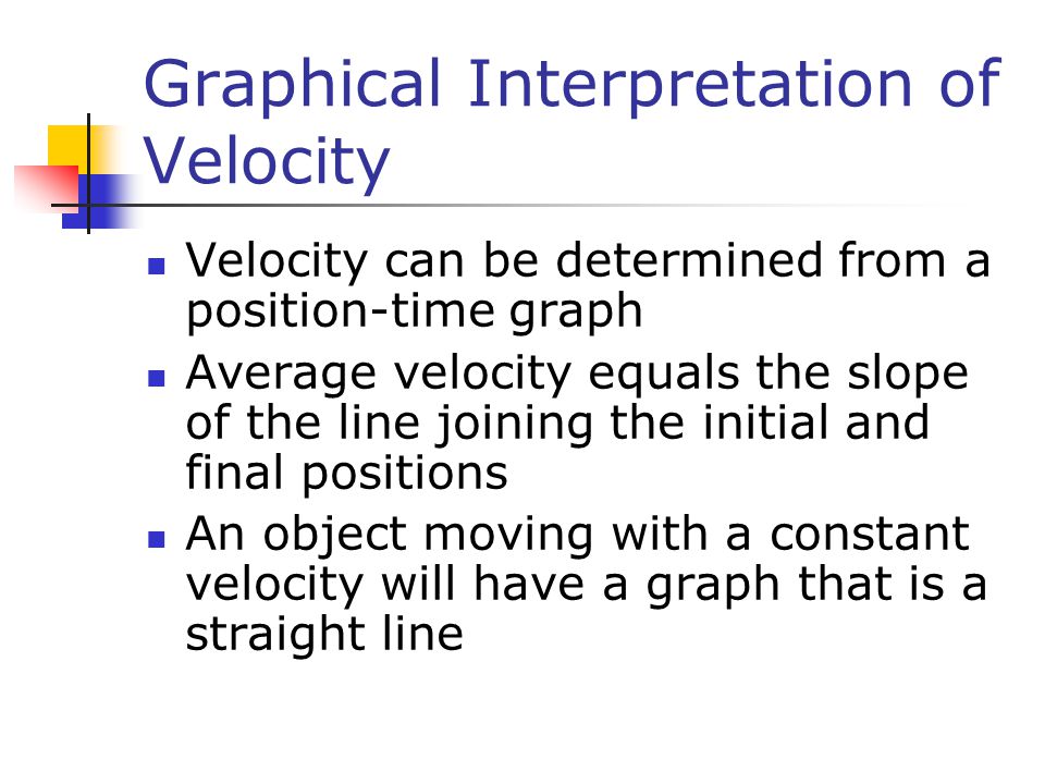 Graphical Interpretation of Velocity Velocity can be determined from a position-time graph Average velocity equals the slope of the line joining the initial and final positions An object moving with a constant velocity will have a graph that is a straight line