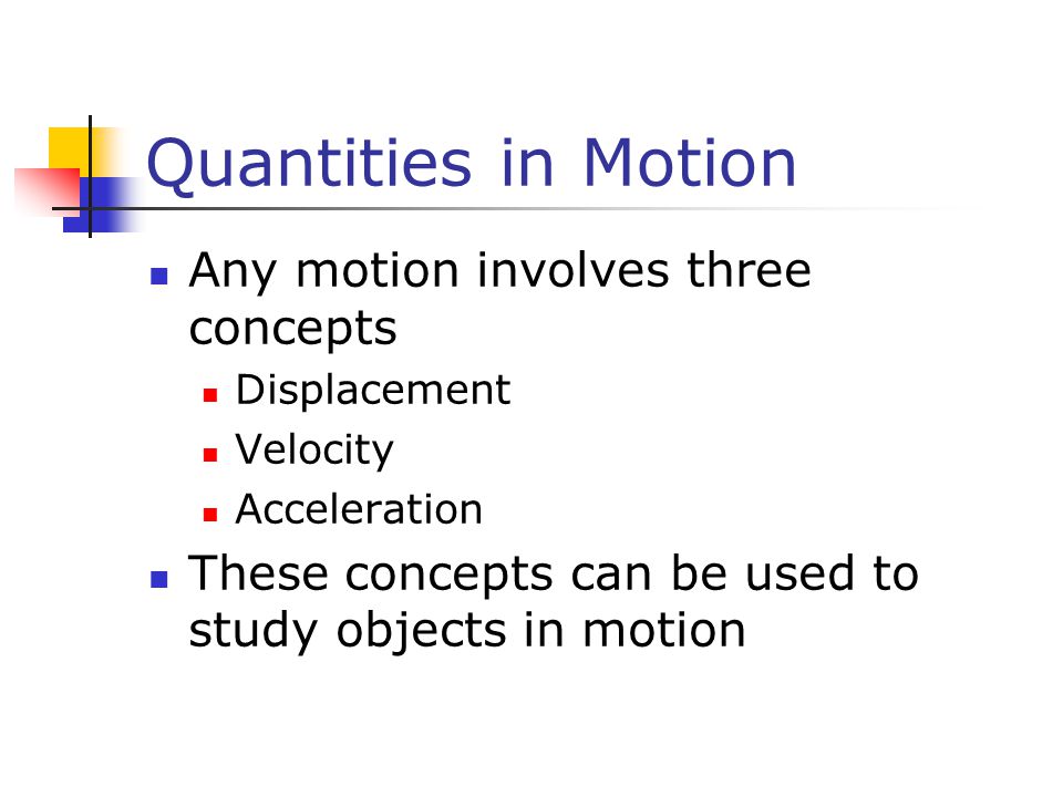 Quantities in Motion Any motion involves three concepts Displacement Velocity Acceleration These concepts can be used to study objects in motion