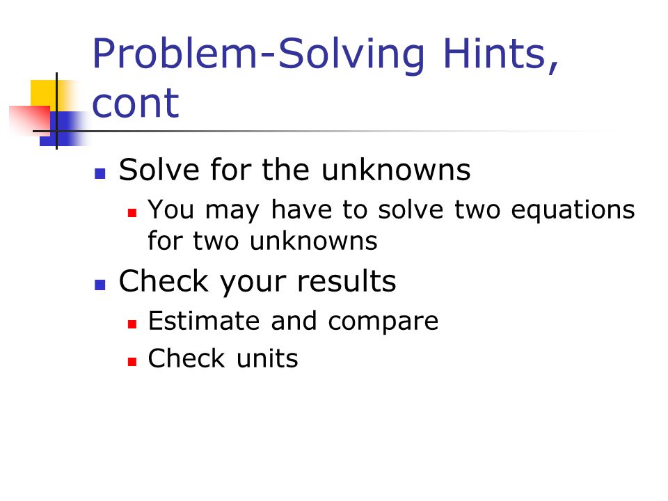 Problem-Solving Hints, cont Solve for the unknowns You may have to solve two equations for two unknowns Check your results Estimate and compare Check units