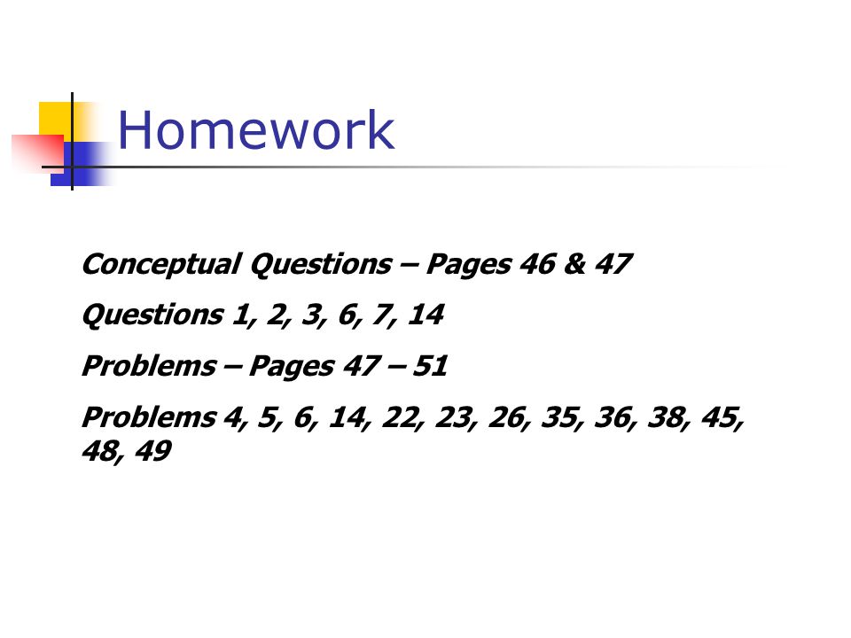 Homework Conceptual Questions – Pages 46 & 47 Questions 1, 2, 3, 6, 7, 14 Problems – Pages 47 – 51 Problems 4, 5, 6, 14, 22, 23, 26, 35, 36, 38, 45, 48, 49
