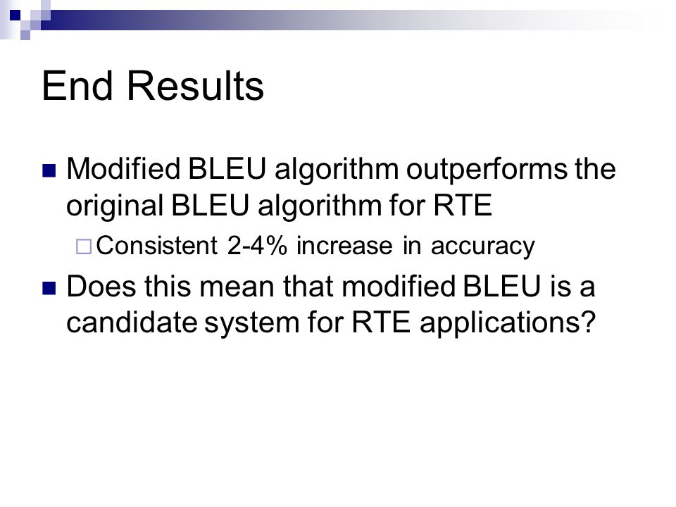 End Results Modified BLEU algorithm outperforms the original BLEU algorithm for RTE  Consistent 2-4% increase in accuracy Does this mean that modified BLEU is a candidate system for RTE applications