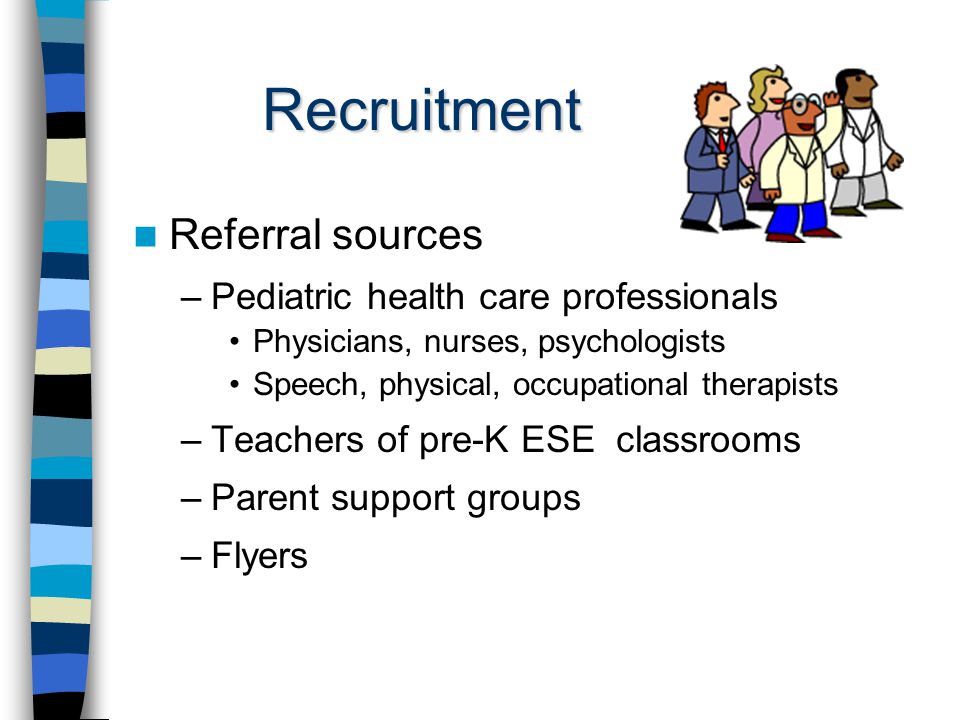 Recruitment Referral sources –Pediatric health care professionals Physicians, nurses, psychologists Speech, physical, occupational therapists –Teachers of pre-K ESE classrooms –Parent support groups –Flyers