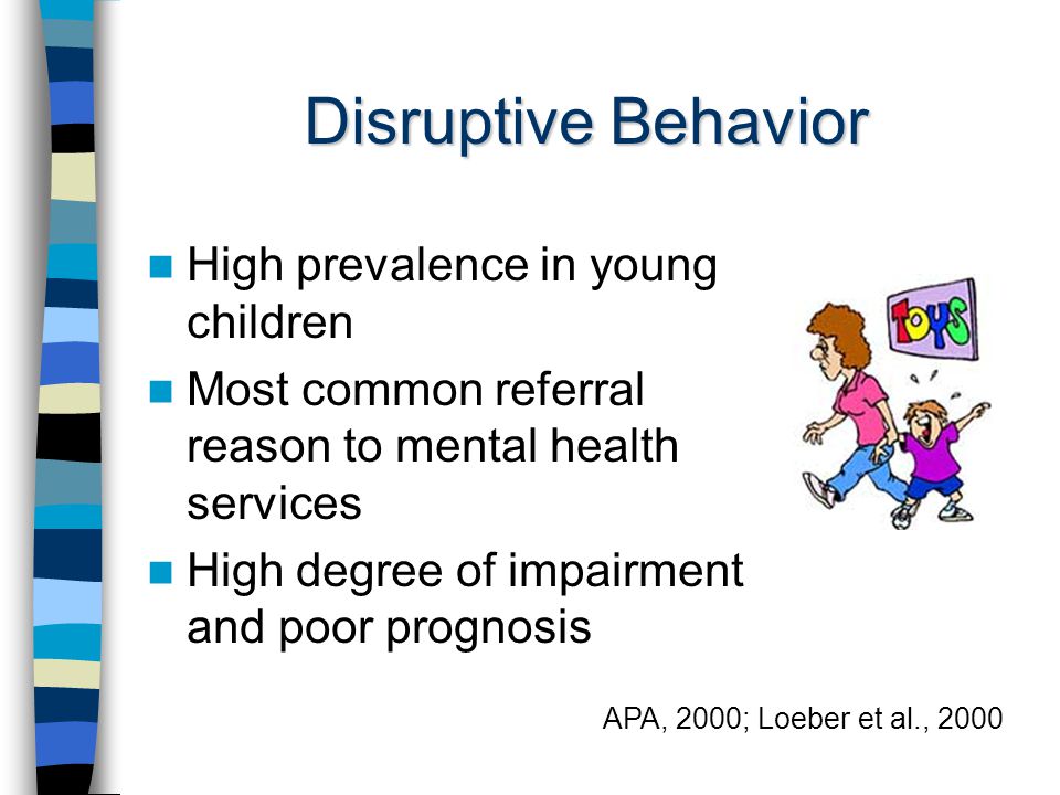 Disruptive Behavior High prevalence in young children Most common referral reason to mental health services High degree of impairment and poor prognosis APA, 2000; Loeber et al., 2000