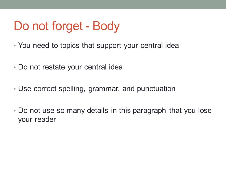 Do not forget - Body You need to topics that support your central idea Do not restate your central idea Use correct spelling, grammar, and punctuation Do not use so many details in this paragraph that you lose your reader