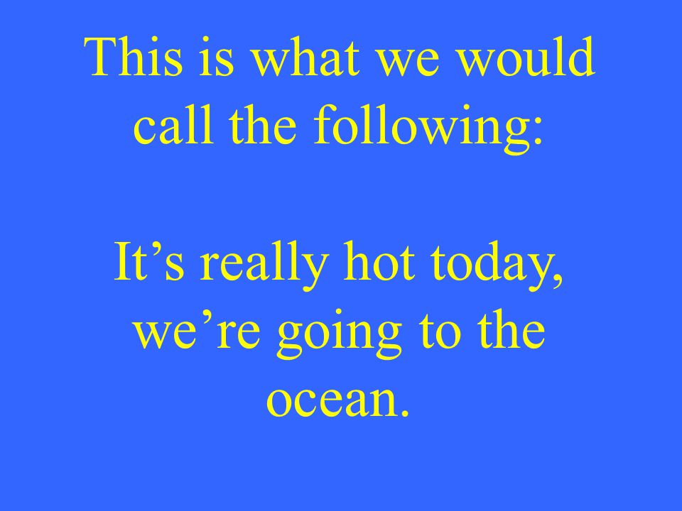This is what we would call the following: It’s really hot today, we’re going to the ocean.
