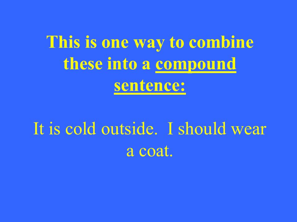 This is one way to combine these into a compound sentence: It is cold outside.