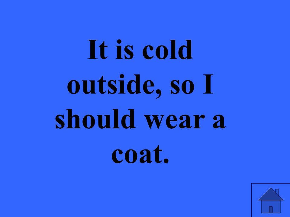 It is cold outside, so I should wear a coat.