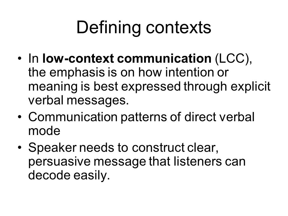 Defining contexts In low-context communication (LCC), the emphasis is on how intention or meaning is best expressed through explicit verbal messages.