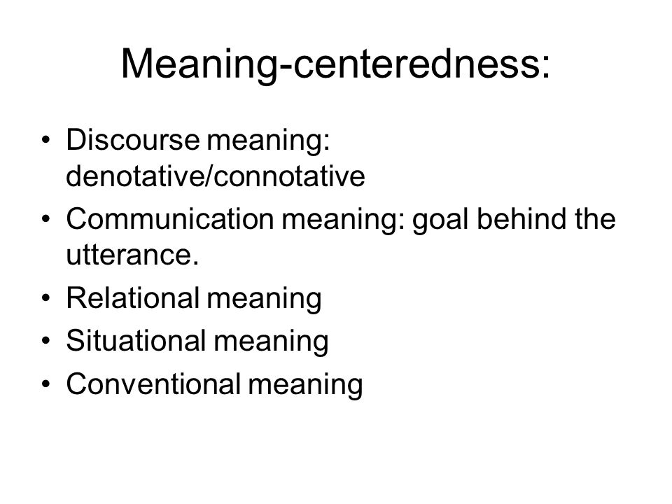 Meaning-centeredness: Discourse meaning: denotative/connotative Communication meaning: goal behind the utterance.