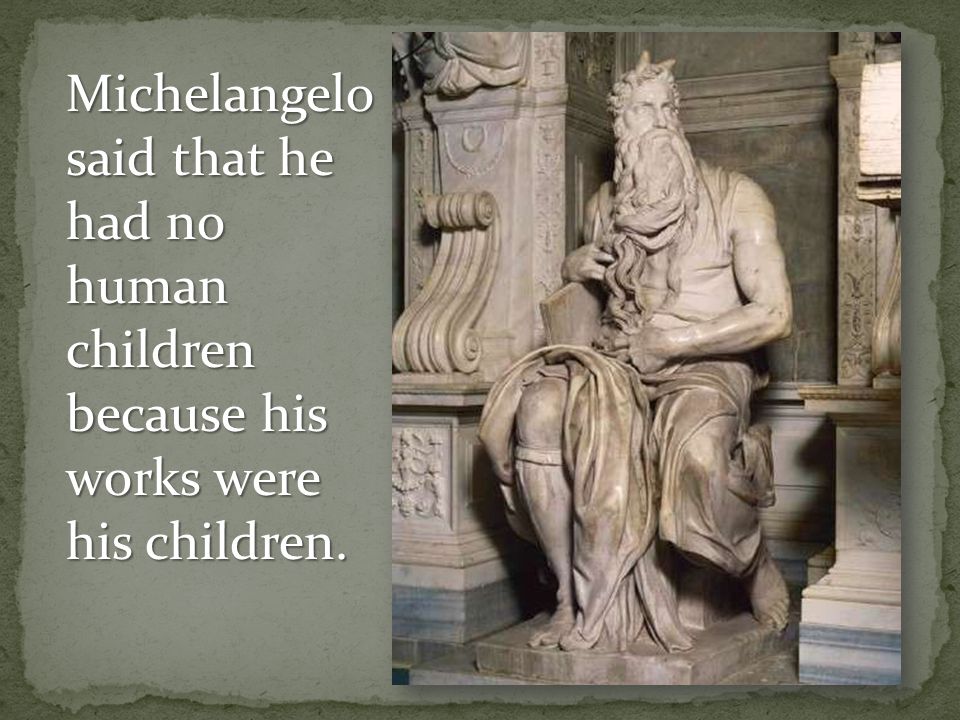 Michelangelo said that he had no human children because his works were his children.