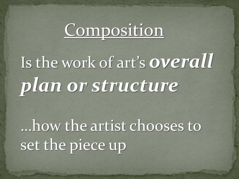 Composition Is the work of art’s overall plan or structure …how the artist chooses to set the piece up