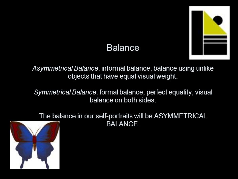 Balance Asymmetrical Balance: informal balance, balance using unlike objects that have equal visual weight.
