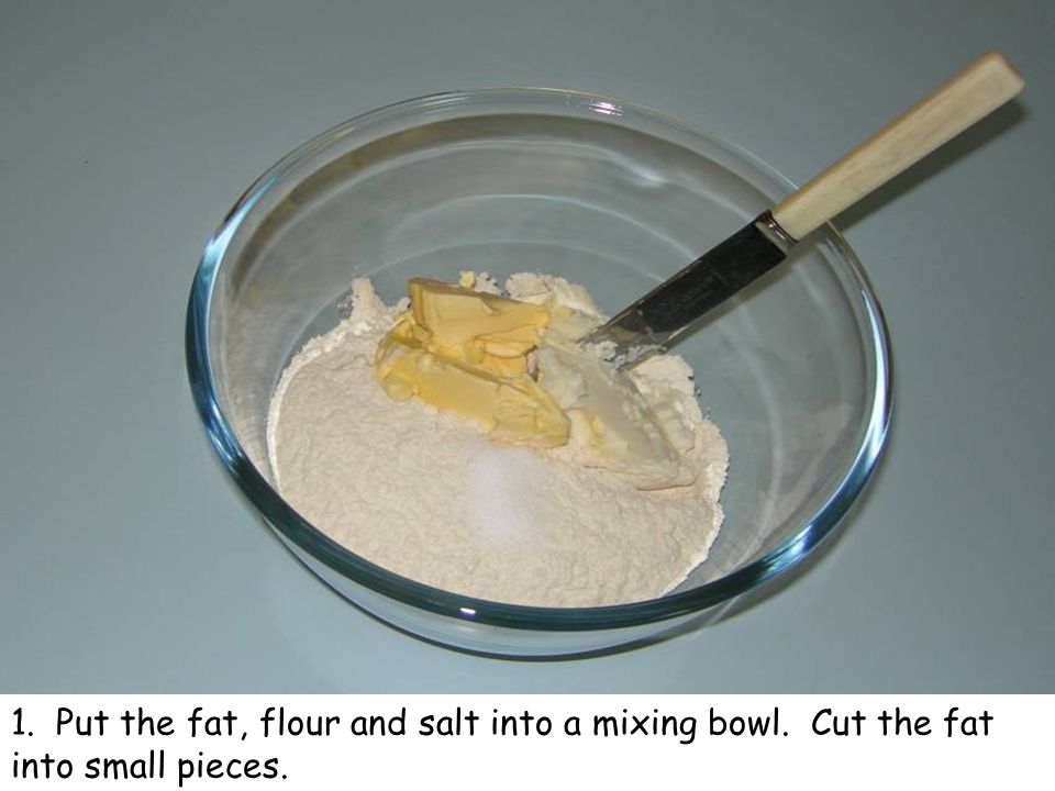 1. Put the fat, flour and salt into a mixing bowl. Cut the fat into small pieces.