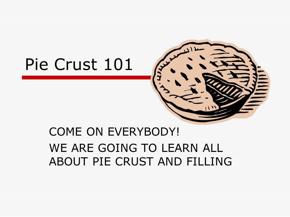 Pie Crust 101 COME ON EVERYBODY! WE ARE GOING TO LEARN ALL ABOUT PIE CRUST AND FILLING