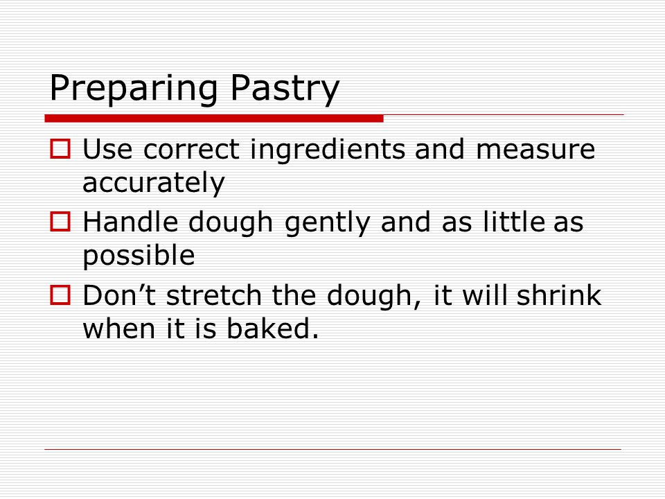 Preparing Pastry  Use correct ingredients and measure accurately  Handle dough gently and as little as possible  Don’t stretch the dough, it will shrink when it is baked.