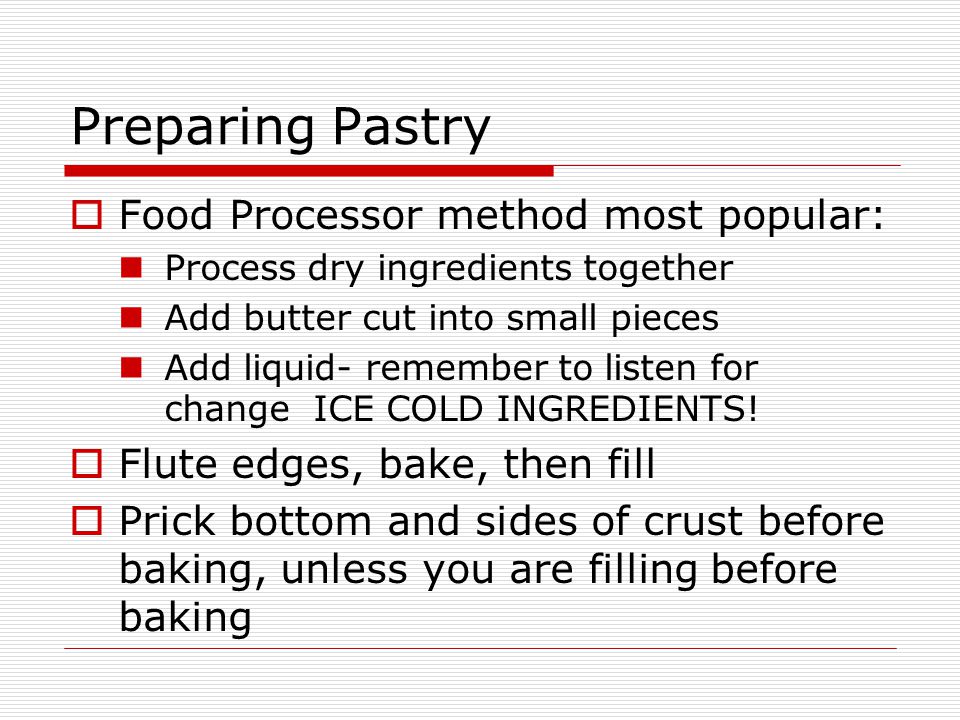 Preparing Pastry  Food Processor method most popular: Process dry ingredients together Add butter cut into small pieces Add liquid- remember to listen for change ICE COLD INGREDIENTS.