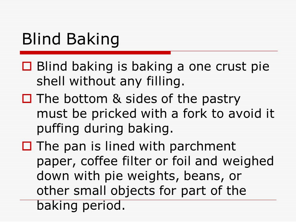 Blind Baking  Blind baking is baking a one crust pie shell without any filling.