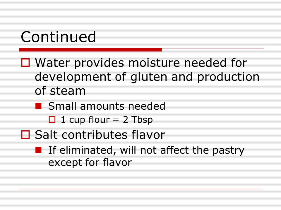 Continued  Water provides moisture needed for development of gluten and production of steam Small amounts needed  1 cup flour = 2 Tbsp  Salt contributes flavor If eliminated, will not affect the pastry except for flavor