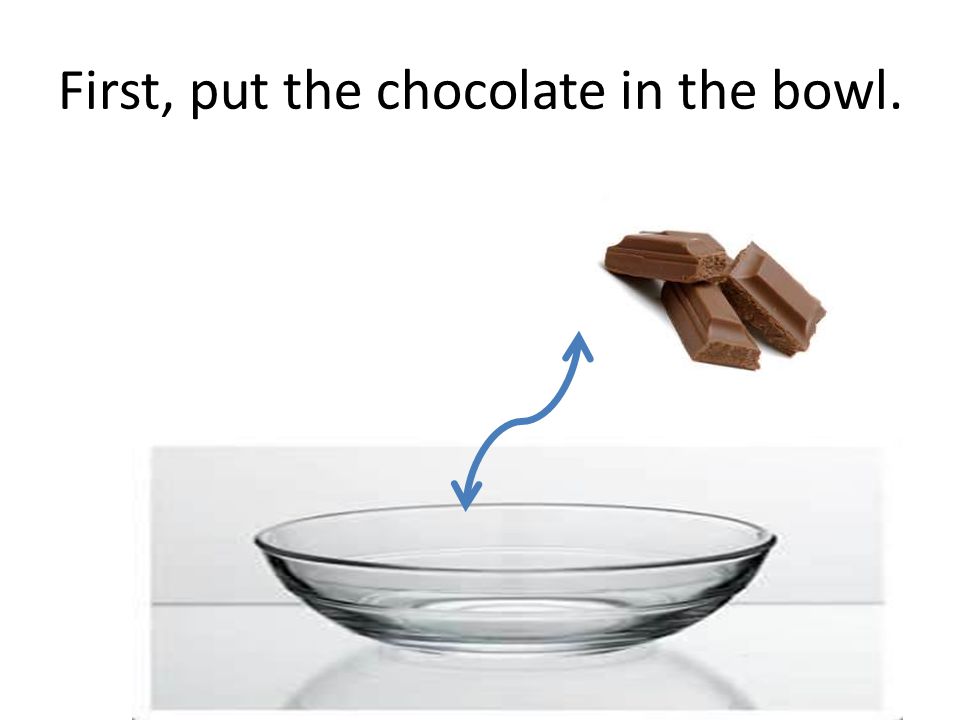 First, put the chocolate in the bowl.