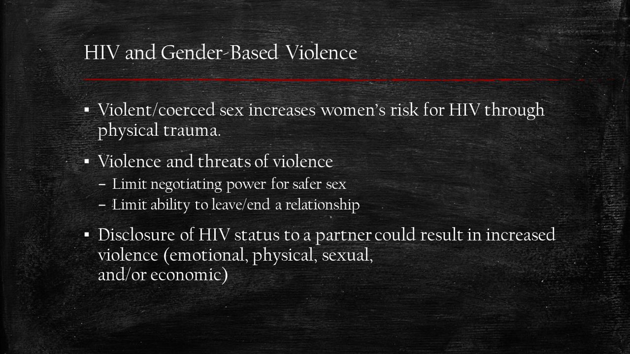 HIV and Gender-Based Violence ▪ Violent/coerced sex increases women’s risk for HIV through physical trauma.