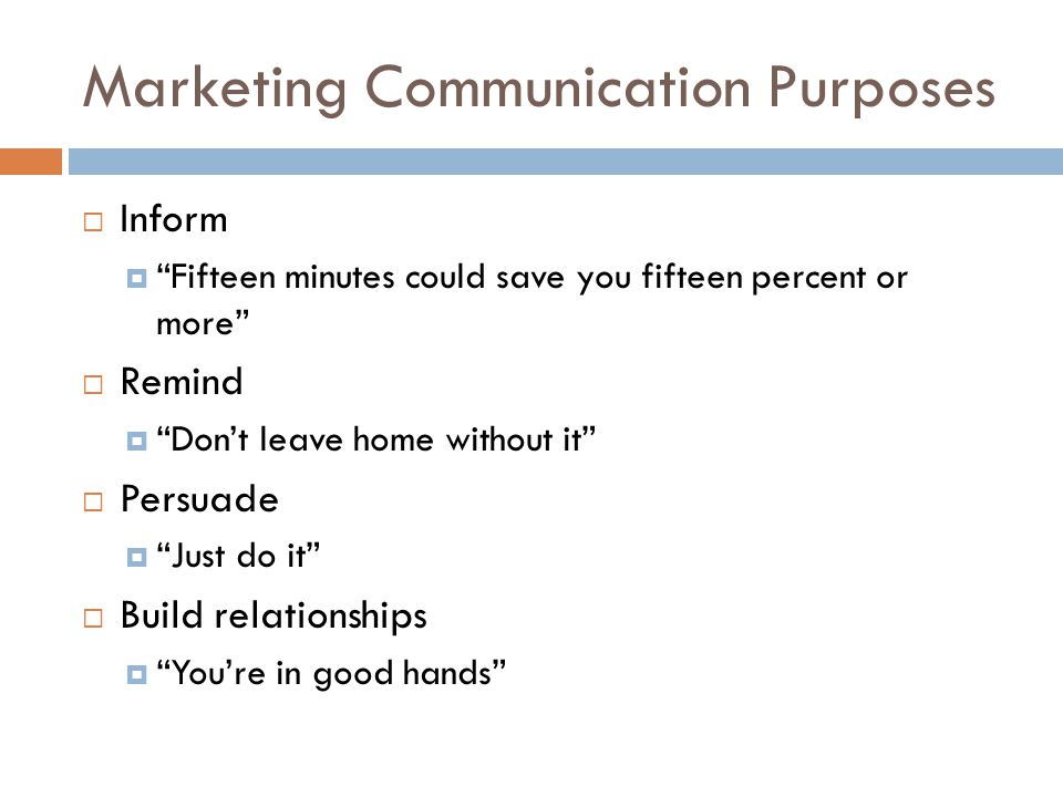 Marketing Communication Purposes  Inform  Fifteen minutes could save you fifteen percent or more  Remind  Don’t leave home without it  Persuade  Just do it  Build relationships  You’re in good hands