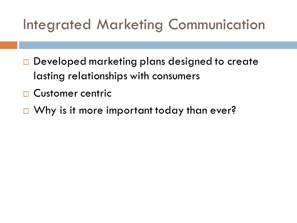 Integrated Marketing Communication  Developed marketing plans designed to create lasting relationships with consumers  Customer centric  Why is it more important today than ever