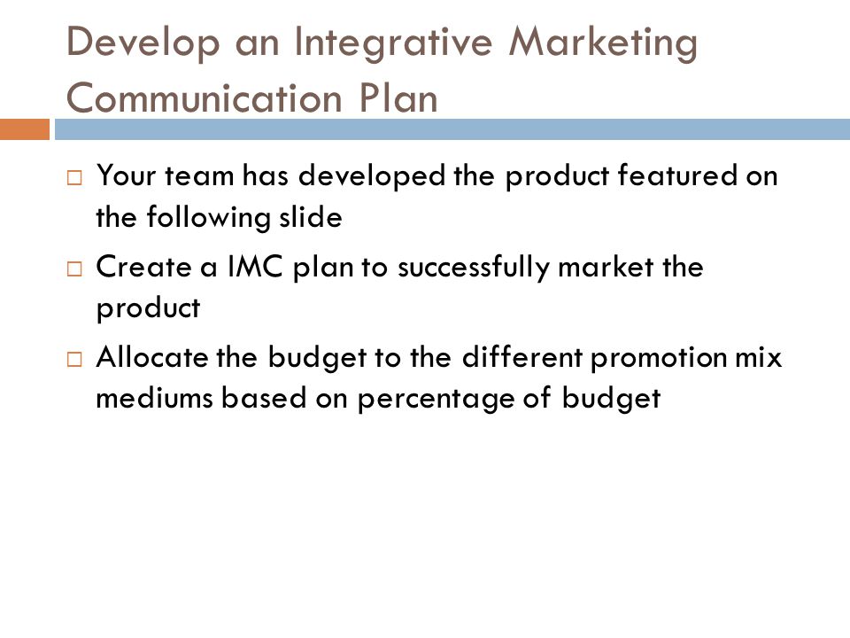 Develop an Integrative Marketing Communication Plan  Your team has developed the product featured on the following slide  Create a IMC plan to successfully market the product  Allocate the budget to the different promotion mix mediums based on percentage of budget