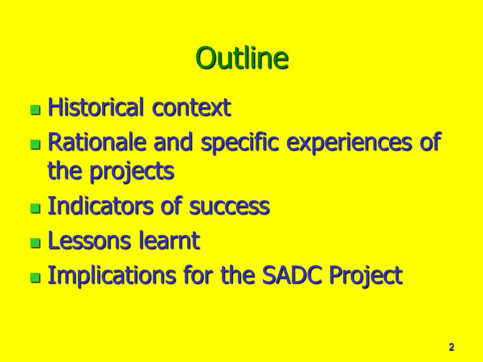 2 Outline Historical context Historical context Rationale and specific experiences of the projects Rationale and specific experiences of the projects Indicators of success Indicators of success Lessons learnt Lessons learnt Implications for the SADC Project Implications for the SADC Project