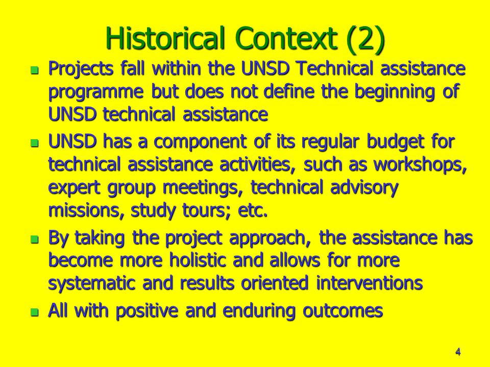 4 Historical Context (2) Projects fall within the UNSD Technical assistance programme but does not define the beginning of UNSD technical assistance Projects fall within the UNSD Technical assistance programme but does not define the beginning of UNSD technical assistance UNSD has a component of its regular budget for technical assistance activities, such as workshops, expert group meetings, technical advisory missions, study tours; etc.