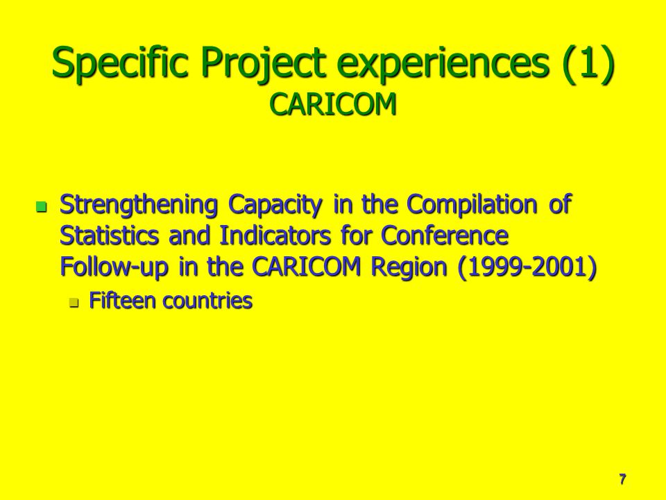 7 Specific Project experiences (1) CARICOM Strengthening Capacity in the Compilation of Statistics and Indicators for Conference Follow-up in the CARICOM Region ( ) Strengthening Capacity in the Compilation of Statistics and Indicators for Conference Follow-up in the CARICOM Region ( ) Fifteen countries Fifteen countries