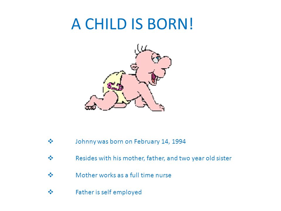  Johnny was born on February 14, 1994  Resides with his mother, father, and two year old sister  Mother works as a full time nurse  Father is self employed A CHILD IS BORN!